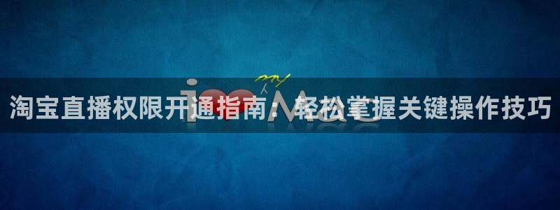 玩球直播吧：淘宝直播权限开通指南：轻松掌握关键操作技巧