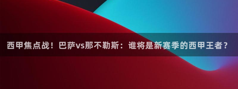 玩球直播在线观看免费观看：西甲焦点战！巴萨vs那不勒斯：谁将是新赛季的西甲王者？