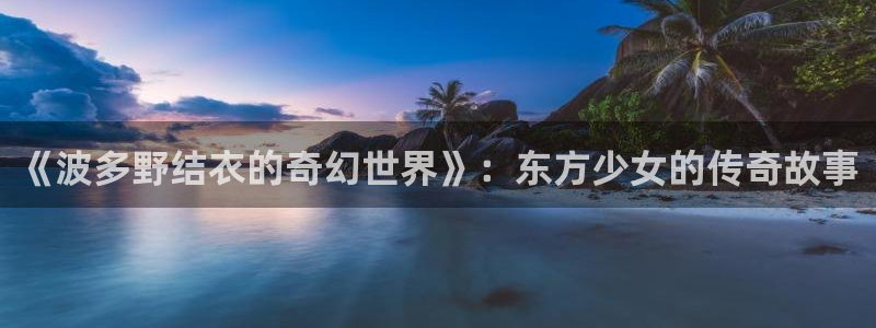 玩球直播免费直播：《波多野结衣的奇幻世界》：东方少女的传奇故事