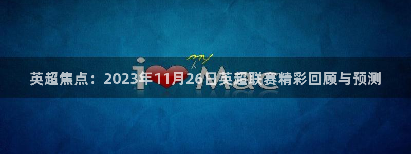 玩球体育app：英超焦点：2023年11月26日英超联赛精彩回顾与预测