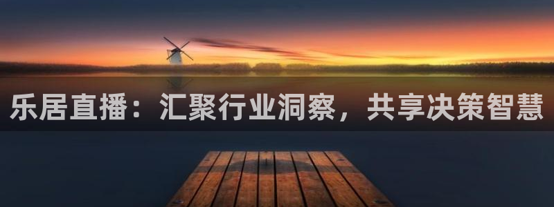 玩球免费直播：乐居直播：汇聚行业洞察，共享决策智慧