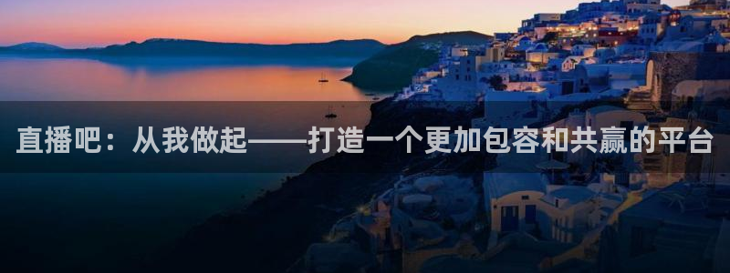 玩球直播看比赛：直播吧：从我做起——打造一个更加包容和共赢的平台